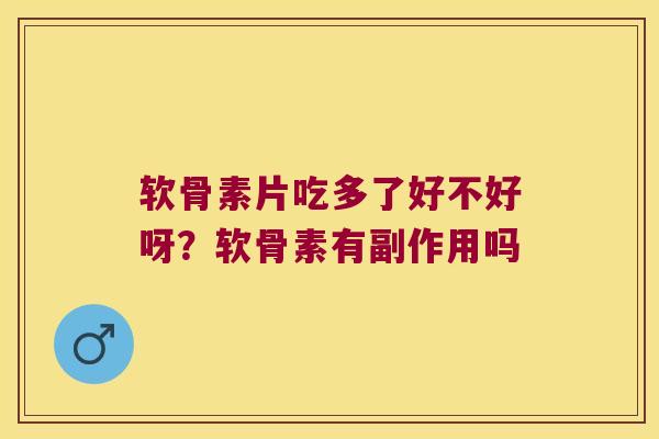 软骨素片吃多了好不好呀?软骨素有副作用吗 软骨素片吃多了好不好呀?软骨素有副作用吗