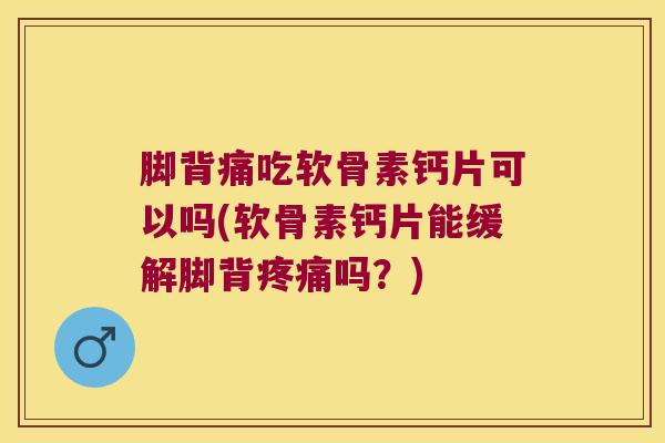 脚背痛吃软骨素钙片可以吗(软骨素钙片能缓解脚背吗？)