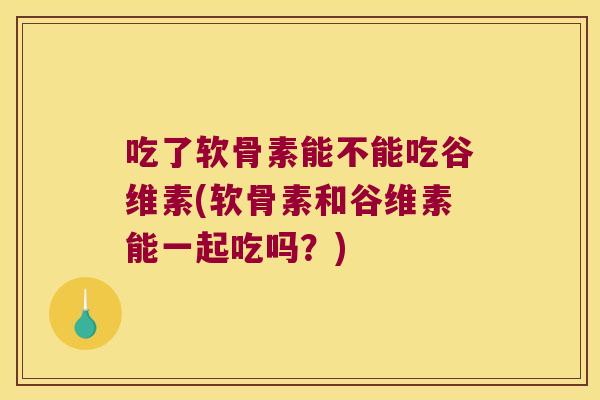 吃了软骨素能不能吃谷维素(软骨素和谷维素能一起吃吗？)