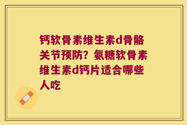 钙软骨素维生素d骨骼关节？氨糖软骨素维生素d钙片适合哪些人吃