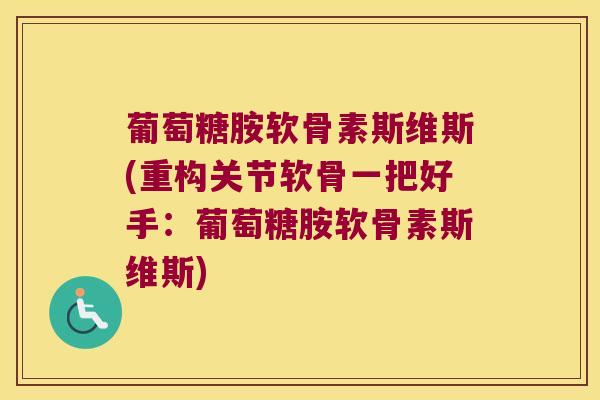 葡萄糖胺软骨素斯维斯(重构关节软骨一把好手:葡萄糖胺软骨素斯维斯) 葡萄糖胺软骨素斯维斯(重构关节软骨一把好手:葡萄糖胺软骨素斯维斯)