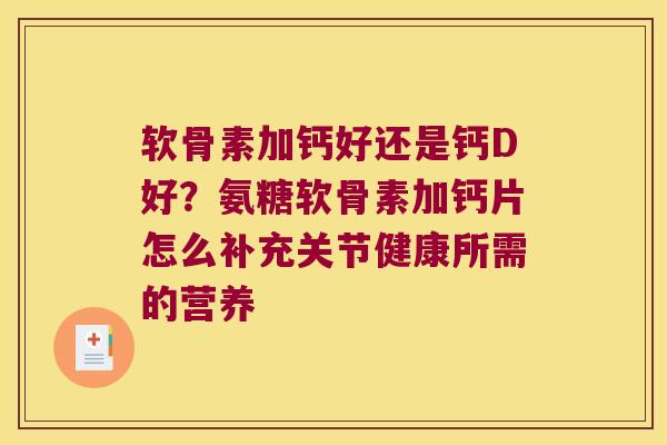 软骨素加钙好还是钙D好？氨糖软骨素加钙片怎么补充关节健康所需的营养
