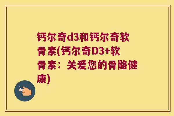 钙尔奇d3和钙尔奇软骨素(钙尔奇D3+软骨素：关爱您的骨骼健康)