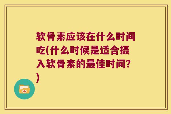 软骨素应该在什么时间吃(什么时候是适合摄入软骨素的佳时间？)