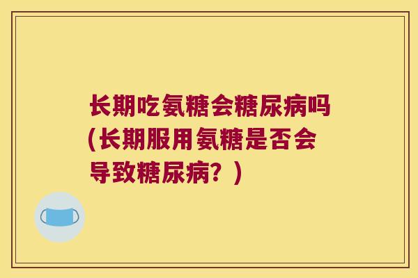 长期吃氨糖会吗(长期服用氨糖是否会导致?) 长期吃氨糖会吗(长期服用氨糖是否会导致?)