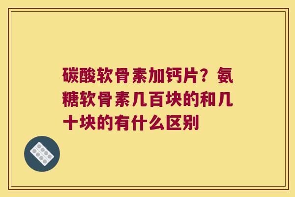 碳酸软骨素加钙片？氨糖软骨素几百块的和几十块的有什么区别