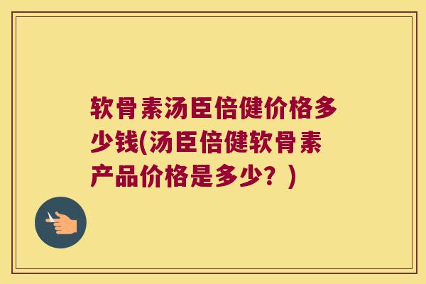 软骨素汤臣倍健价格多少钱(汤臣倍健软骨素产品价格是多少？)