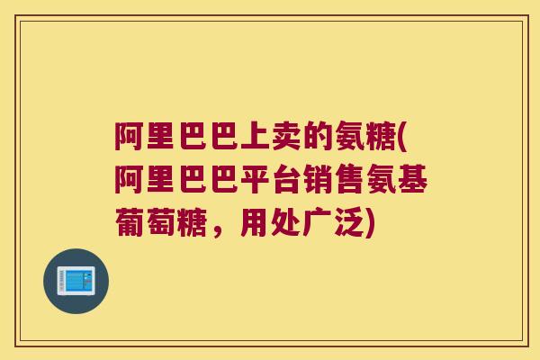 阿里巴巴上卖的氨糖(阿里巴巴平台销售氨基葡萄糖，用处广泛)