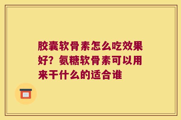 胶囊软骨素怎么吃效果好？氨糖软骨素可以用来干什么的适合谁