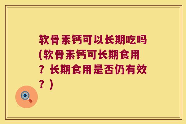 软骨素钙可以长期吃吗(软骨素钙可长期食用？长期食用是否仍有效？)