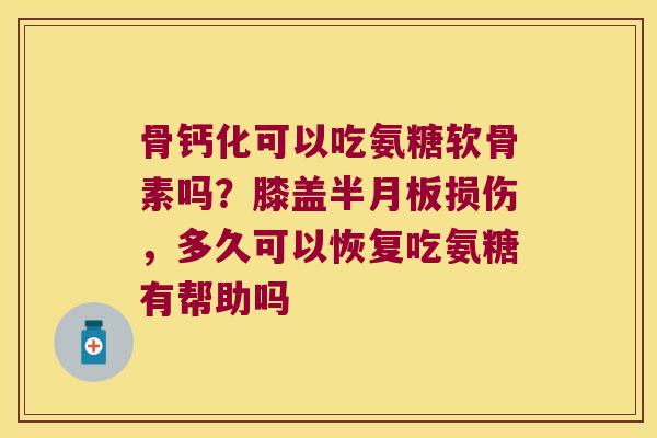 骨钙化可以吃氨糖软骨素吗?膝盖损伤,多久可以恢复吃氨糖有帮助吗 骨钙化可以吃氨糖软骨素吗?膝盖损伤,多久可以恢复吃氨糖有帮助吗