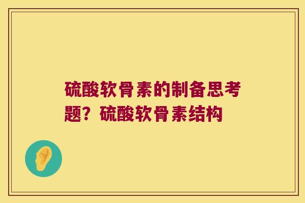 硫酸软骨素的制备思考题?硫酸软骨素结构 硫酸软骨素的制备思考题?硫酸软骨素结构