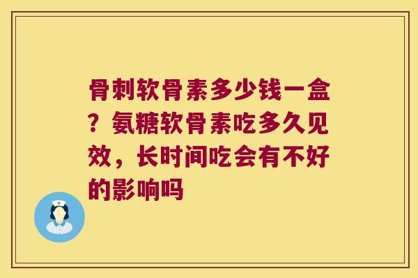 软骨素多少钱一盒？氨糖软骨素吃多久见效，长时间吃会有不好的影响吗