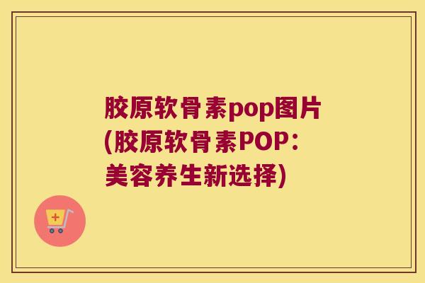 胶原软骨素pop图片(胶原软骨素POP:美容养生新选择) 胶原软骨素pop图片(胶原软骨素POP:美容养生新选择)
