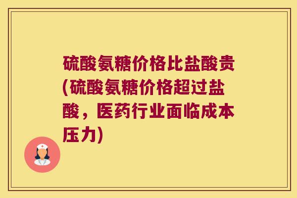 硫酸氨糖价格比盐酸贵(硫酸氨糖价格超过盐酸,医药行业面临成本压力) 硫酸氨糖价格比盐酸贵(硫酸氨糖价格超过盐酸,医药行业面临成本压力)