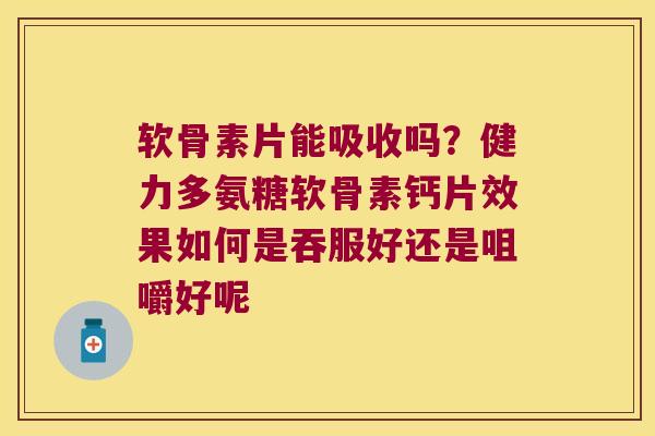 软骨素片能吸收吗？健力多氨糖软骨素钙片效果如何是吞服好还是咀嚼好呢