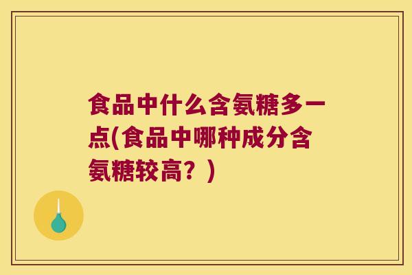 食品中什么含氨糖多一点(食品中哪种成分含氨糖较高？)