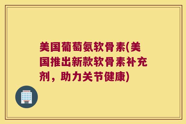 美国葡萄氨软骨素(美国推出新款软骨素补充剂，助力关节健康)
