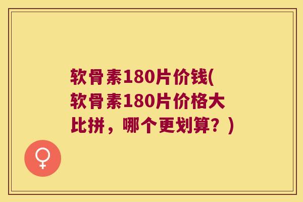 软骨素180片价钱(软骨素180片价格大比拼，哪个更划算？)