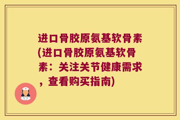 进口骨胶原氨基软骨素(进口骨胶原氨基软骨素：关注关节健康需求，查看购买指南)