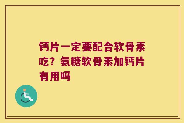 钙片一定要配合软骨素吃？氨糖软骨素加钙片有用吗
