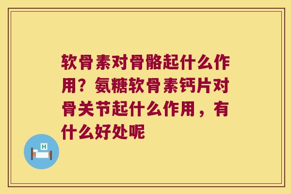 软骨素对骨骼起什么作用?氨糖软骨素钙片对骨关节起什么作用,有什么好处呢 软骨素对骨骼起什么作用?氨糖软骨素钙片对骨关节起什么作用,有什么好处呢