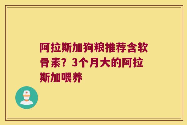 阿拉斯加狗粮推荐含软骨素？3个月大的阿拉斯加喂养