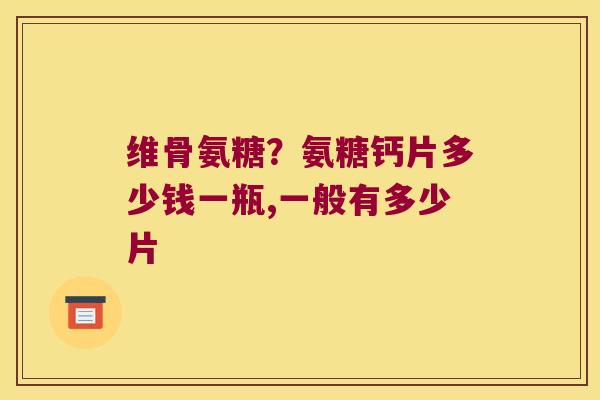 维骨氨糖?氨糖钙片多少钱一瓶,一般有多少片 维骨氨糖?氨糖钙片多少钱一瓶,一般有多少片