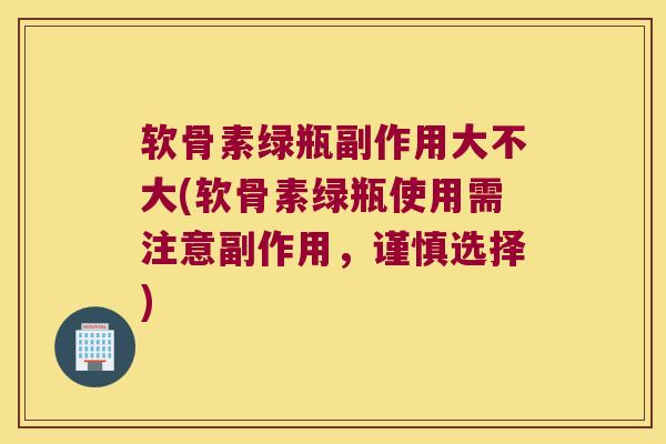 软骨素绿瓶副作用大不大(软骨素绿瓶使用需注意副作用，谨慎选择)