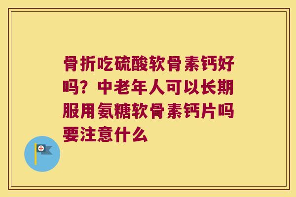 吃硫酸软骨素钙好吗？中老年人可以长期服用氨糖软骨素钙片吗要注意什么