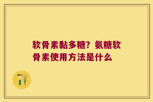 软骨素黏多糖？氨糖软骨素使用方法是什么