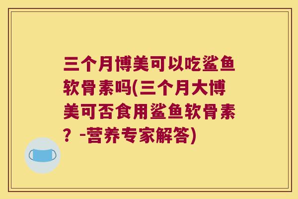 三个月博美可以吃鲨鱼软骨素吗(三个月大博美可否食用鲨鱼软骨素?-营养专家解答) 三个月博美可以吃鲨鱼软骨素吗(三个月大博美可否食用鲨鱼软骨素?-营养专家解答)