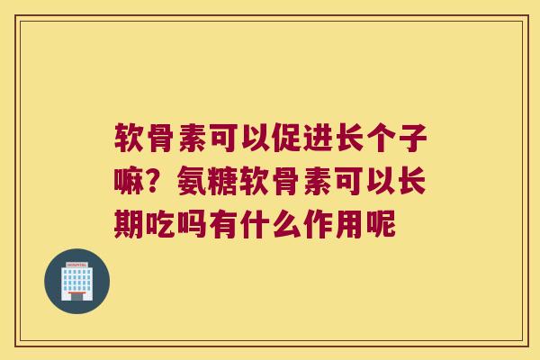 软骨素可以促进长个子嘛?氨糖软骨素可以长期吃吗有什么作用呢 软骨素可以促进长个子嘛?氨糖软骨素可以长期吃吗有什么作用呢