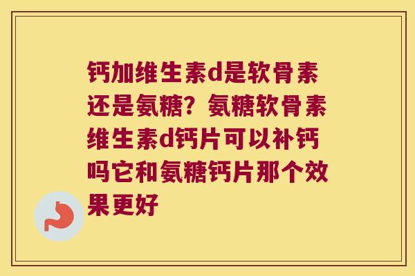 钙加维生素d是软骨素还是氨糖?氨糖软骨素维生素d钙片可以补钙吗它和氨糖钙片那个效果更好 钙加维生素d是软骨素还是氨糖?氨糖软骨素维生素d钙片可以补钙吗它和氨糖钙片那个效果更好