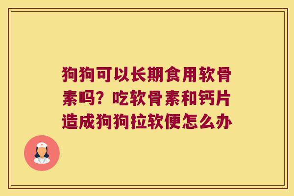 狗狗可以长期食用软骨素吗？吃软骨素和钙片造成狗狗拉软便怎么办