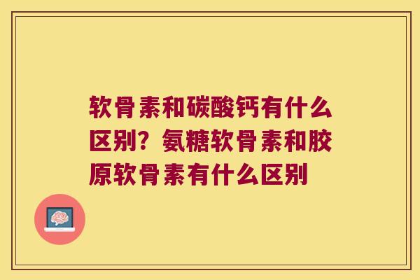 软骨素和碳酸钙有什么区别?氨糖软骨素和胶原软骨素有什么区别 软骨素和碳酸钙有什么区别?氨糖软骨素和胶原软骨素有什么区别