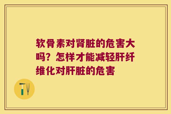 软骨素对脏的危害大吗？怎样才能减轻纤维化对的危害