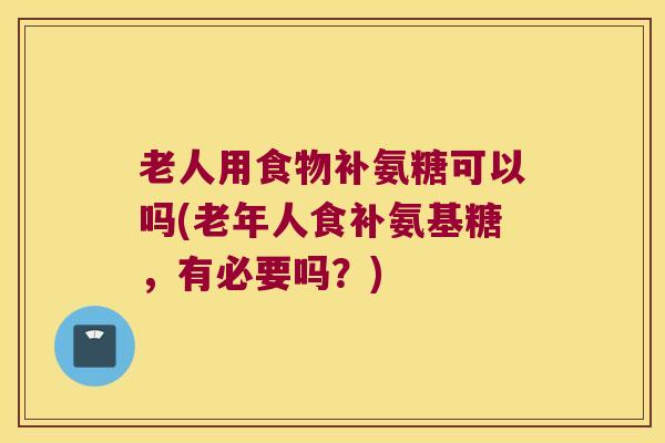 老人用食物补氨糖可以吗(老年人食补氨基糖，有必要吗？)