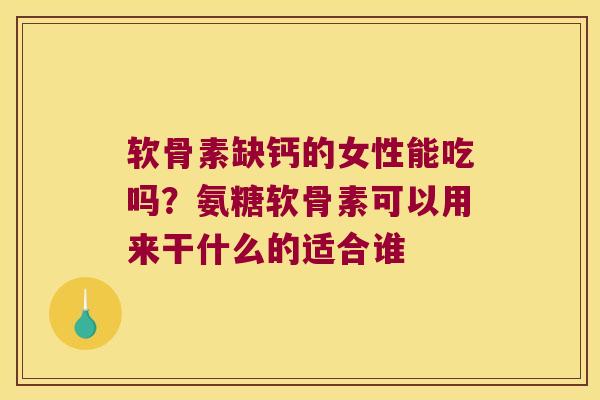 软骨素缺钙的女性能吃吗？氨糖软骨素可以用来干什么的适合谁