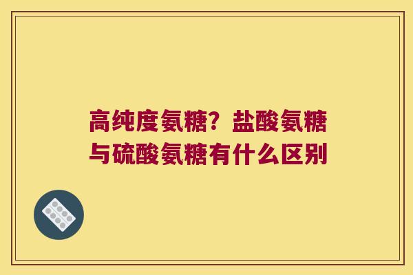 高纯度氨糖？盐酸氨糖与硫酸氨糖有什么区别