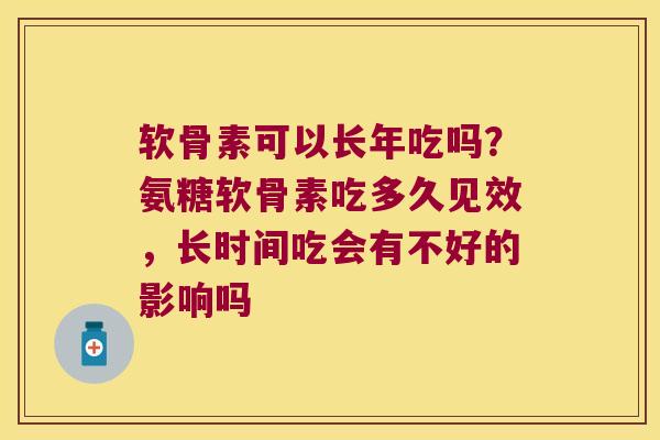 软骨素可以长年吃吗？氨糖软骨素吃多久见效，长时间吃会有不好的影响吗