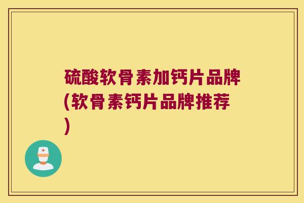 硫酸软骨素加钙片品牌(软骨素钙片品牌推荐)