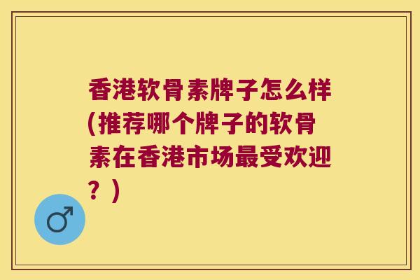 香港软骨素牌子怎么样(推荐哪个牌子的软骨素在香港市场受欢迎?) 香港软骨素牌子怎么样(推荐哪个牌子的软骨素在香港市场受欢迎?)