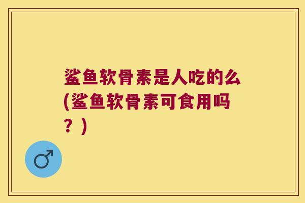 鲨鱼软骨素是人吃的么(鲨鱼软骨素可食用吗?) 鲨鱼软骨素是人吃的么(鲨鱼软骨素可食用吗?)