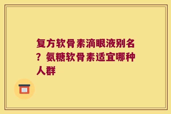 复方软骨素滴眼液别名?氨糖软骨素适宜哪种人群 复方软骨素滴眼液别名?氨糖软骨素适宜哪种人群
