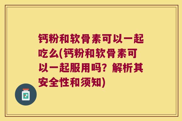 钙粉和软骨素可以一起吃么(钙粉和软骨素可以一起服用吗？解析其安全性和须知)