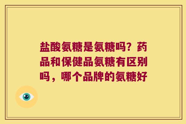 盐酸氨糖是氨糖吗？药品和保健品氨糖有区别吗，哪个品牌的氨糖好