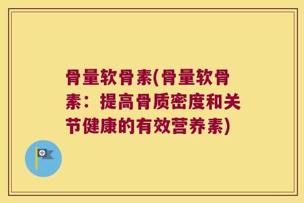 骨量软骨素(骨量软骨素:提高骨质密度和关节健康的有效营养素) 骨量软骨素(骨量软骨素:提高骨质密度和关节健康的有效营养素)