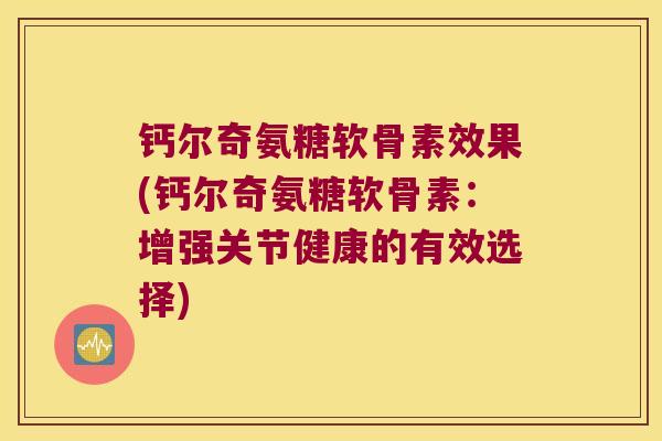 钙尔奇氨糖软骨素效果(钙尔奇氨糖软骨素:增强关节健康的有效选择) 钙尔奇氨糖软骨素效果(钙尔奇氨糖软骨素:增强关节健康的有效选择)