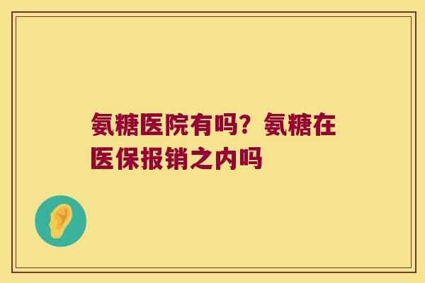 氨糖医院有吗?氨糖在医保报销之内吗 氨糖医院有吗?氨糖在医保报销之内吗